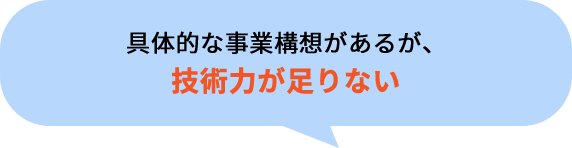 具体的な事業構想があるが、
技術力が足りない